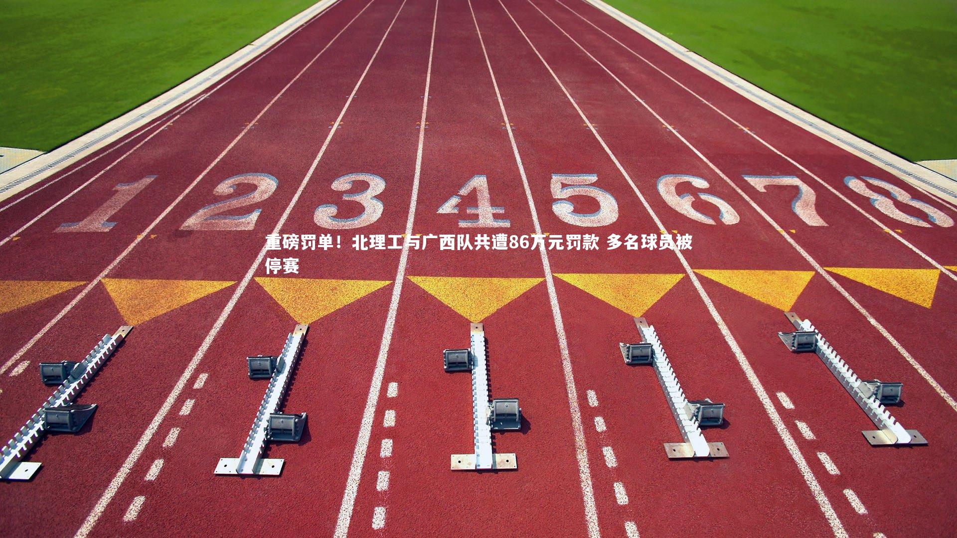 重磅罚单!北理工与广西队共遭86万元罚款 多名球员被停赛