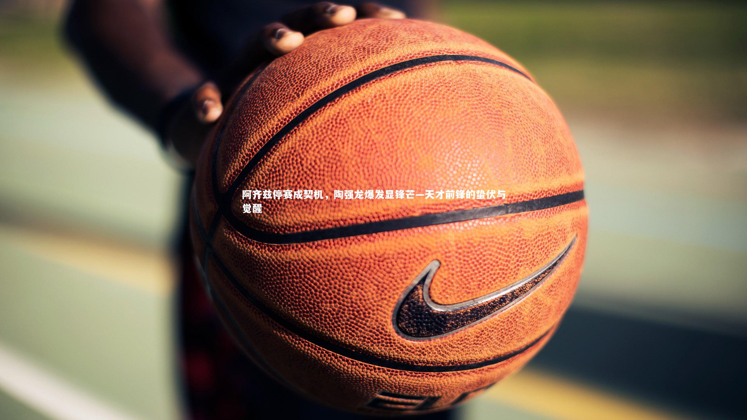 金年会官方网站：阿齐兹停赛成契机，陶强龙爆发显锋芒—天才前锋的蛰伏与觉醒