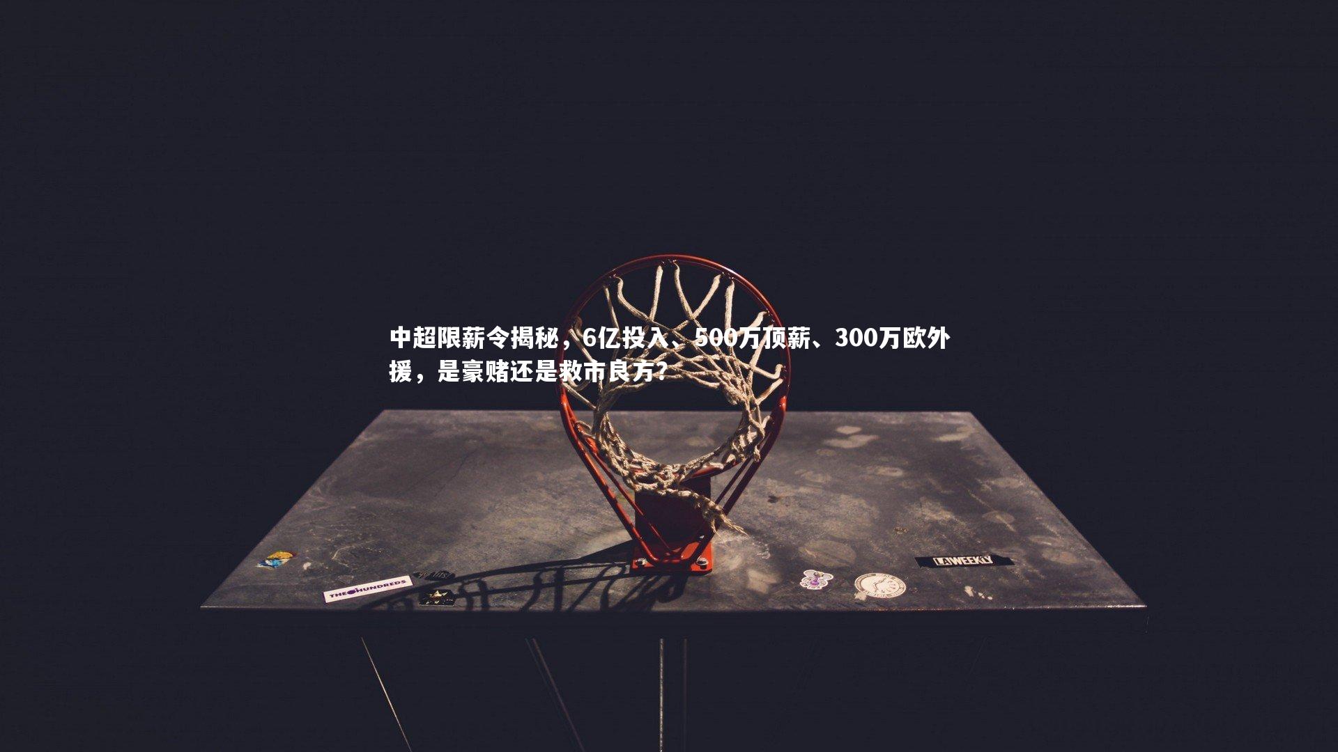 金年会_中超限薪令揭秘，6亿投入、500万顶薪、300万欧外援，是豪赌还是救市良方？