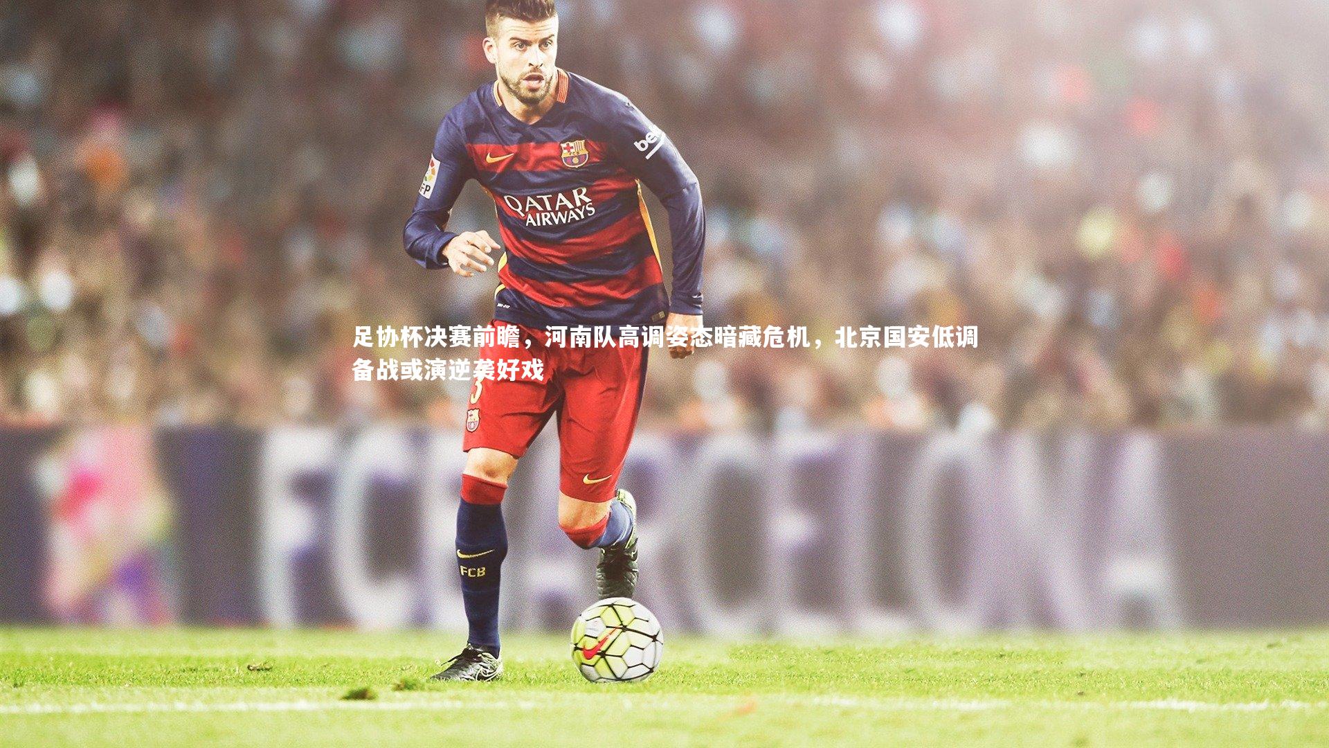 金年会官网|足协杯决赛前瞻，河南队高调姿态暗藏危机，北京国安低调备战或演逆袭好戏