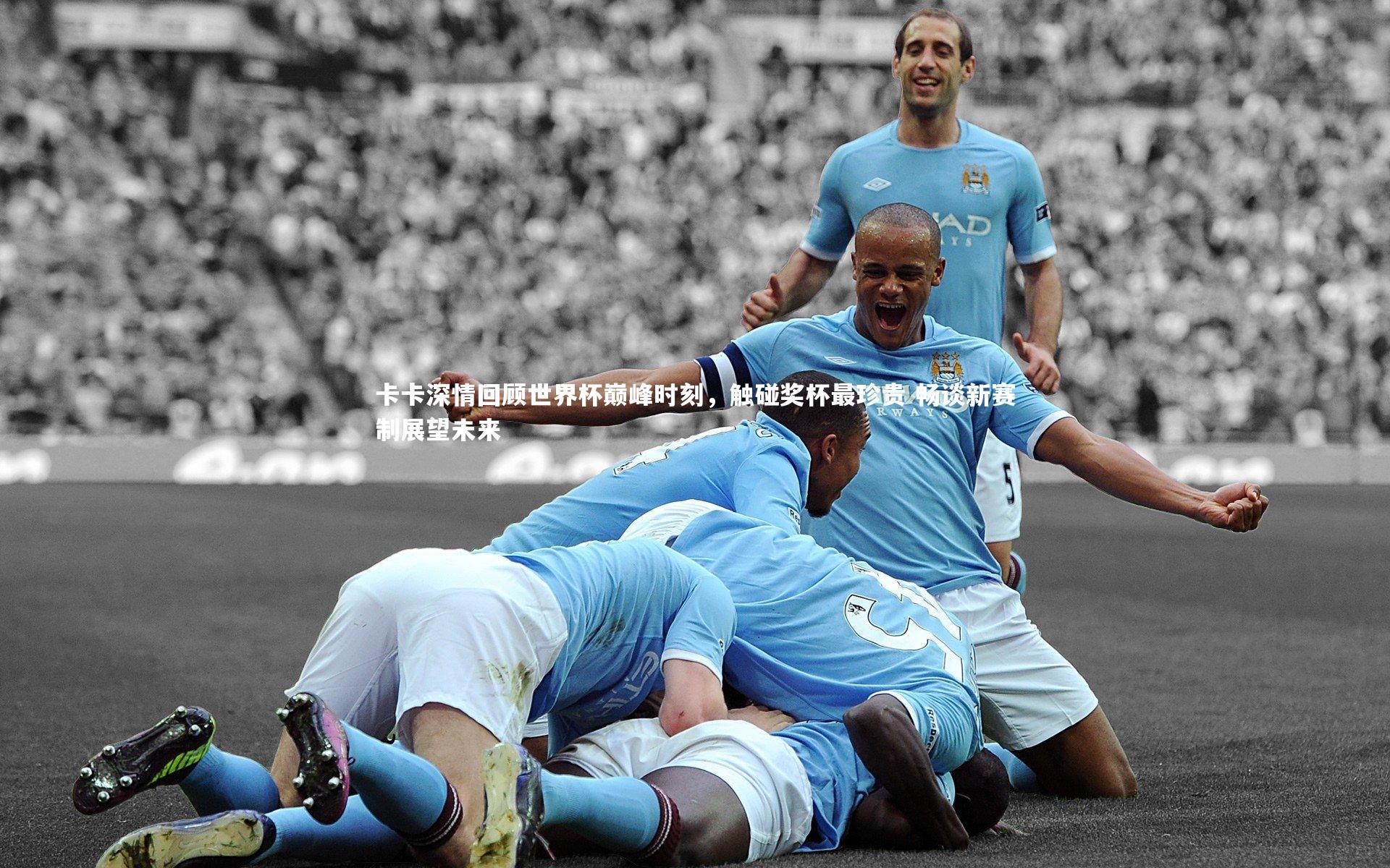 jinnianhui：卡卡深情回顾世界杯巅峰时刻，触碰奖杯最珍贵 畅谈新赛制展望未来